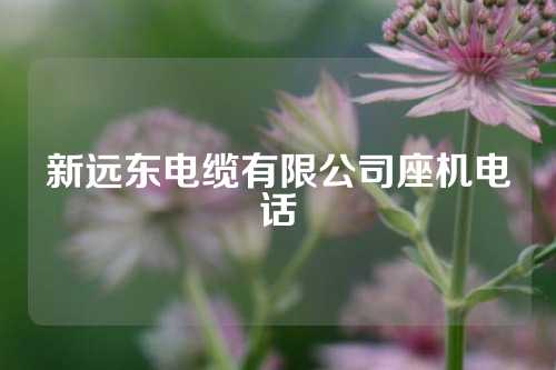 新远东电缆有限公司座机电话