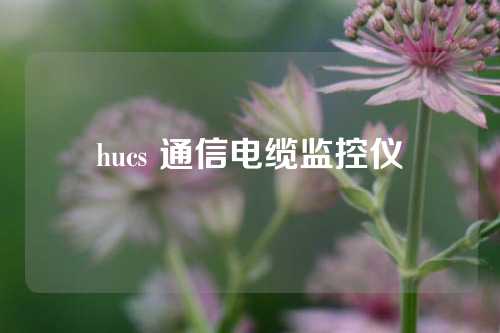 hucs 通信电缆监控仪