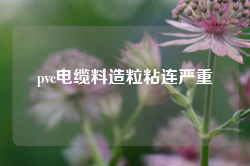 pvc电缆料造粒粘连严重