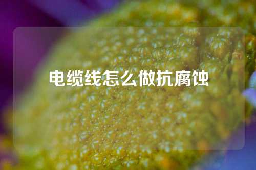 电缆线怎么做抗腐蚀