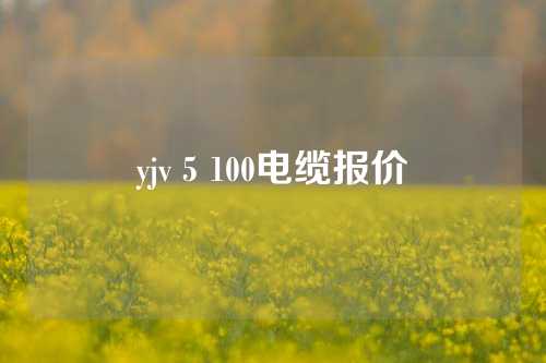 yjv 5 100电缆报价