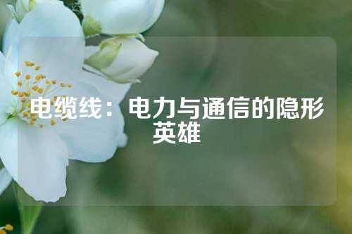 电缆线：电力与通信的隐形英雄