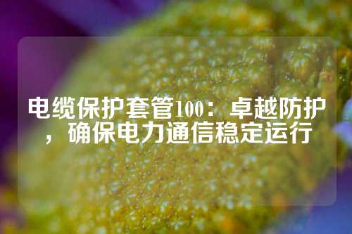 电缆保护套管100：卓越防护，确保电力通信稳定运行