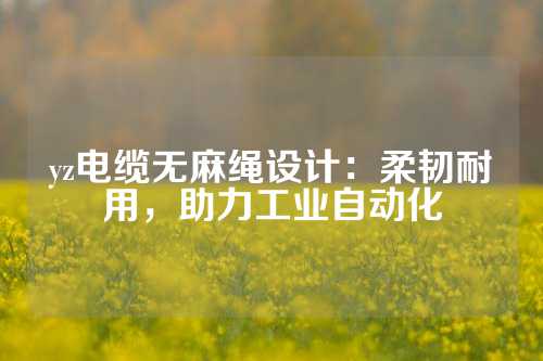 yz电缆无麻绳设计：柔韧耐用，助力工业自动化