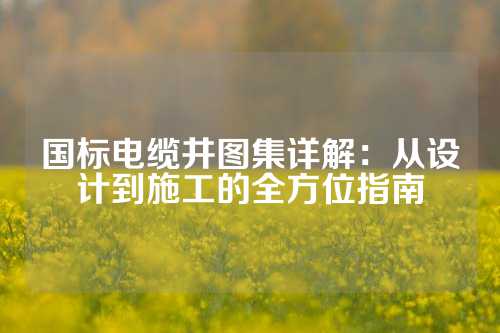 国标电缆井图集详解：从设计到施工的全方位指南