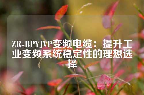 ZR-BPYJVP变频电缆：提升工业变频系统稳定性的理想选择