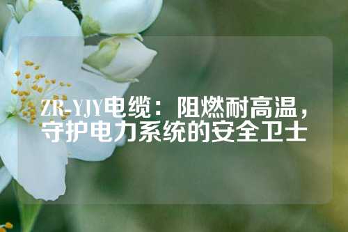 ZR-YJY电缆：阻燃耐高温，守护电力系统的安全卫士