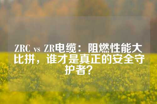 ZRC vs ZR电缆：阻燃性能大比拼，谁才是真正的安全守护者？